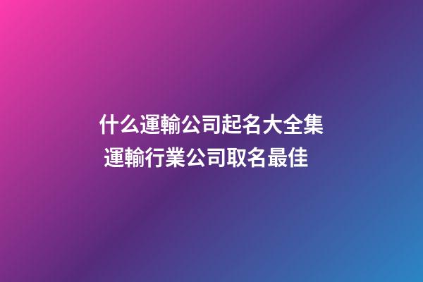 什么運輸公司起名大全集 運輸行業公司取名最佳-第1張-公司起名-玄機派